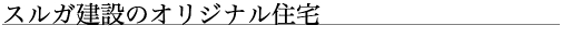 スルガ建設のオリジナル住宅