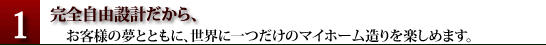 完全自由設計だからお客様の夢とともに、世界に一つだけのマイホーム造りを楽しめます。