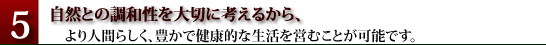 自然との調和性を大切に考えるから、より人間らしく、豊かで健康的な生活を営むことが可能です。