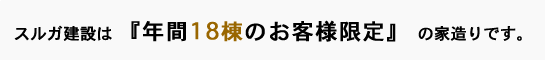 スルガ建設は 『年間18棟のお客様限定』 の家造りです。