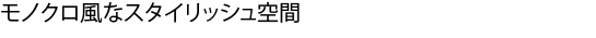 モノクロ風なスタイリッシュ空間