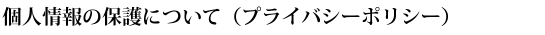 個人情報の保護について（プライバシーポリシー）