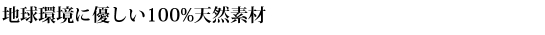 地球環境に優しい100%天然素材
